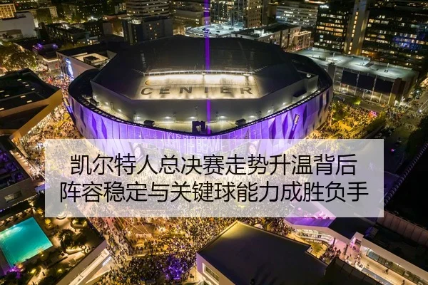 凯尔特人总决赛走势升温背后 阵容稳定与关键球能力成胜负手
